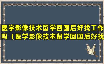 医学影像技术留学回国后好找工作吗（医学影像技术留学回国后好找工作吗知乎）