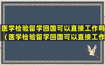 医学检验留学回国可以直接工作吗（医学检验留学回国可以直接工作吗知乎）