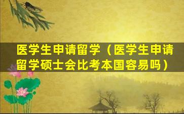 医学生申请留学（医学生申请留学硕士会比考本国容易吗）