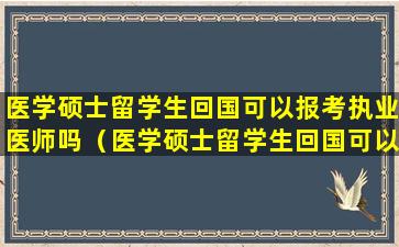 医学硕士留学生回国可以报考执业医师吗（医学硕士留学生回国可以报考执业医师吗知乎）