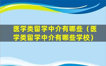 医学类留学中介有哪些（医学类留学中介有哪些学校）