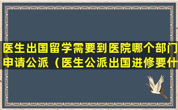 医生出国留学需要到医院哪个部门申请公派（医生公派出国进修要什么条件）