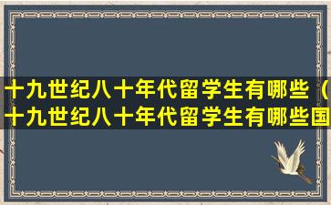 十九世纪八十年代留学生有哪些（十九世纪八十年代留学生有哪些国家）