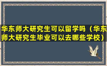 华东师大研究生可以留学吗（华东师大研究生毕业可以去哪些学校）