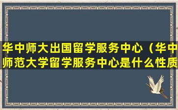 华中师大出国留学服务中心（华中师范大学留学服务中心是什么性质的学校）