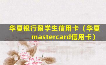 华夏银行留学生信用卡（华夏mastercard信用卡）