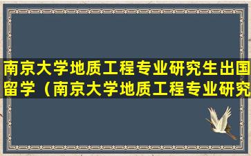 南京大学地质工程专业研究生出国留学（南京大学地质工程专业研究生出国留学怎么样）