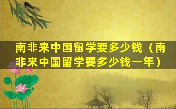 南非来中国留学要多少钱（南非来中国留学要多少钱一年）