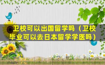 卫校可以出国留学吗（卫校毕业可以去日本留学学医吗）