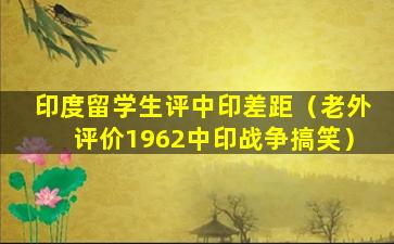 印度留学生评中印差距（老外评价1962中印战争搞笑）