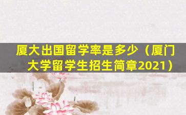 厦大出国留学率是多少（厦门大学留学生招生简章2021）