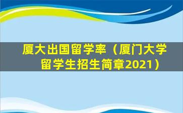 厦大出国留学率（厦门大学留学生招生简章2021）