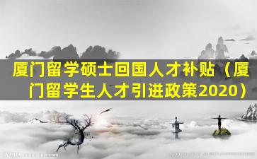 厦门留学硕士回国人才补贴（厦门留学生人才引进政策2020）