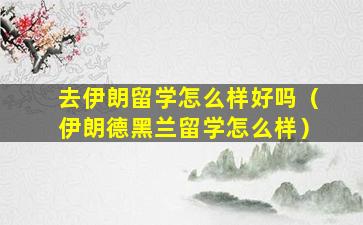 去伊朗留学怎么样好吗（伊朗德黑兰留学怎么样）