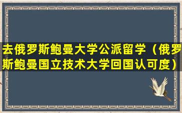 去俄罗斯鲍曼大学公派留学（俄罗斯鲍曼国立技术大学回国认可度）