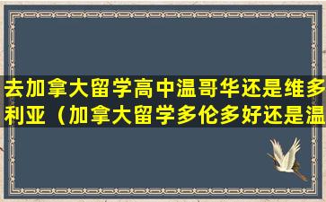 去加拿大留学高中温哥华还是维多利亚（加拿大留学多伦多好还是温哥华好）