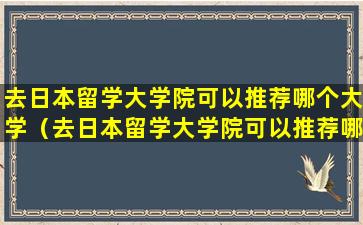 去日本留学大学院可以推荐哪个大学（去日本留学大学院可以推荐哪个大学研究生）