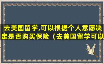 去美国留学,可以根据个人意愿决定是否购买保险（去美国留学可以根据个人意愿决定是否购买保险对还是错）