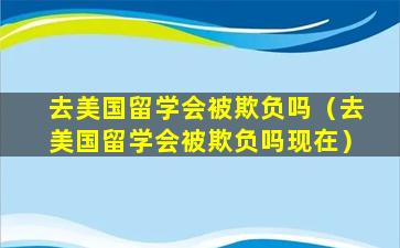 去美国留学会被欺负吗（去美国留学会被欺负吗现在）