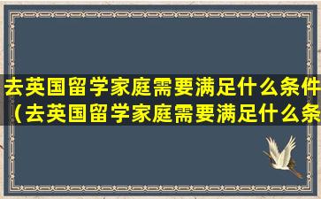 去英国留学家庭需要满足什么条件（去英国留学家庭需要满足什么条件才能入籍）