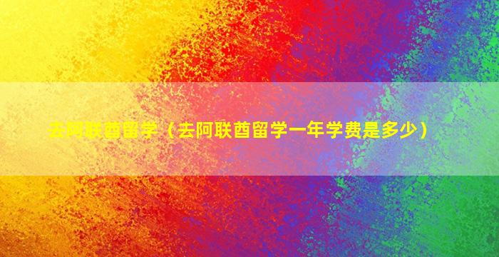 去阿联酋留学（去阿联酋留学一年学费是多少）