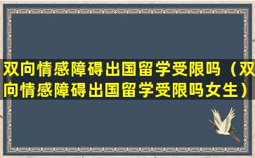 双向情感障碍出国留学受限吗（双向情感障碍出国留学受限吗女生）