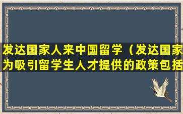 发达国家人来中国留学（发达国家为吸引留学生人才提供的政策包括哪些）