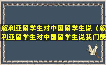 叙利亚留学生对中国留学生说（叙利亚留学生对中国留学生说我们羡慕你）