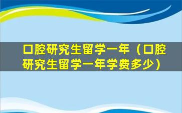 口腔研究生留学一年（口腔研究生留学一年学费多少）