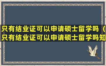 只有结业证可以申请硕士留学吗（只有结业证可以申请硕士留学吗知乎）