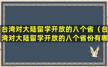 台湾对大陆留学开放的八个省（台湾对大陆留学开放的八个省份有哪些）