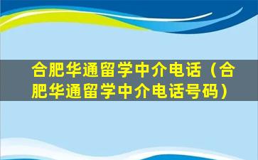 合肥华通留学中介电话（合肥华通留学中介电话号码）