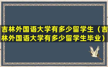 吉林外国语大学有多少留学生（吉林外国语大学有多少留学生毕业）