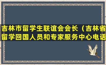 吉林市留学生联谊会会长（吉林省留学回国人员和专家服务中心电话）