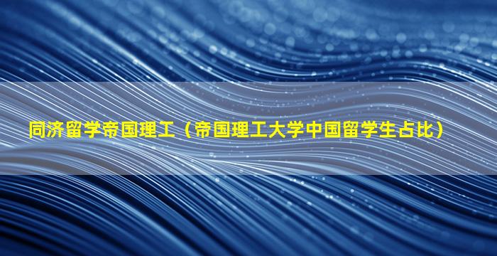 同济留学帝国理工（帝国理工大学中国留学生占比）