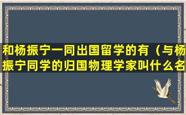 和杨振宁一同出国留学的有（与杨振宁同学的归国物理学家叫什么名字）