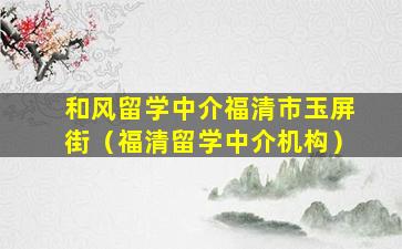 和风留学中介福清市玉屏街（福清留学中介机构）