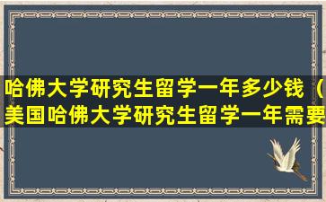 哈佛大学研究生留学一年多少钱（美国哈佛大学研究生留学一年需要多少钱）