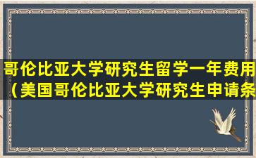 哥伦比亚大学研究生留学一年费用（美国哥伦比亚大学研究生申请条件）