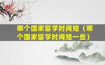 哪个国家留学时间短（哪个国家留学时间短一些）