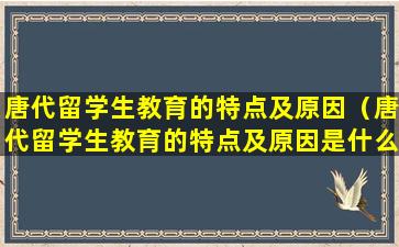 唐代留学生教育的特点及原因（唐代留学生教育的特点及原因是什么）