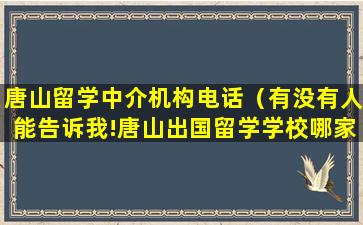 唐山留学中介机构电话（有没有人能告诉我!唐山出国留学学校哪家比较好）