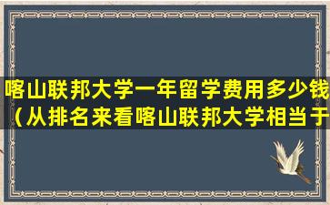 喀山联邦大学一年留学费用多少钱（从排名来看喀山联邦大学相当于国内什么样的大学）