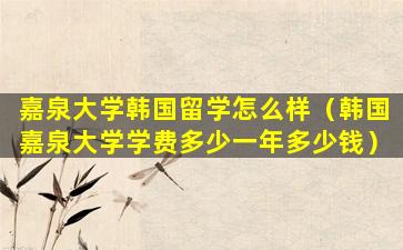 嘉泉大学韩国留学怎么样（韩国嘉泉大学学费多少一年多少钱）