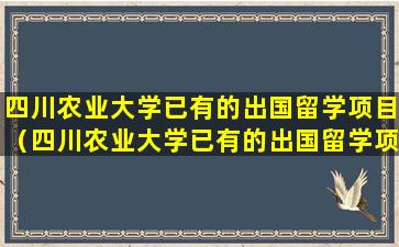 四川农业大学已有的出国留学项目（四川农业大学已有的出国留学项目是什么）