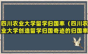 四川农业大学留学归国率（四川农业大学创造留学归国奇迹的归国率）