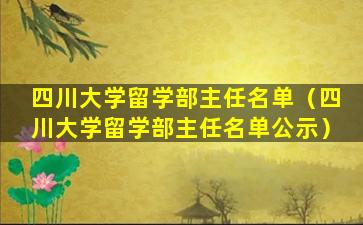 四川大学留学部主任名单（四川大学留学部主任名单公示）