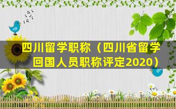 四川留学职称（四川省留学回国人员职称评定2020）