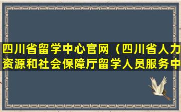 四川省留学中心官网（四川省人力资源和社会保障厅留学人员服务中心）