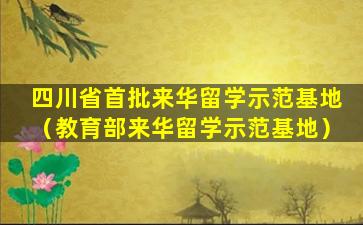 四川省首批来华留学示范基地（教育部来华留学示范基地）